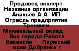 Продавец-эксперт › Название организации ­ Аникьев А.А, ИП › Отрасль предприятия ­ Тренинги › Минимальный оклад ­ 1 - Все города Работа » Вакансии   . Пермский край,Добрянка г.